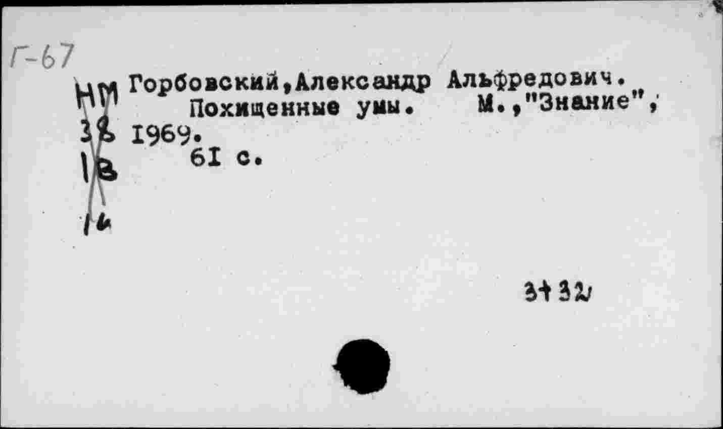 ﻿Горбовский,Александр Альфредович.
Похищенные умы. М.,"Знание 1969.
61 с.
